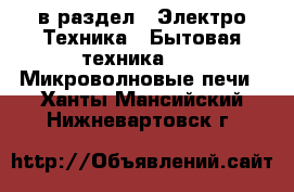  в раздел : Электро-Техника » Бытовая техника »  » Микроволновые печи . Ханты-Мансийский,Нижневартовск г.